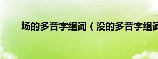 场的多音字组词（没的多音字组词）
