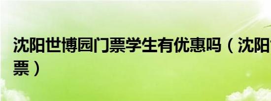 沈阳世博园门票学生有优惠吗（沈阳世博园门票）