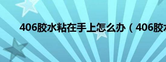 406胶水粘在手上怎么办（406胶水）