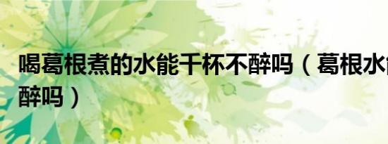 喝葛根煮的水能千杯不醉吗（葛根水能千杯不醉吗）