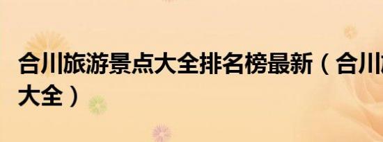 合川旅游景点大全排名榜最新（合川旅游景点大全）