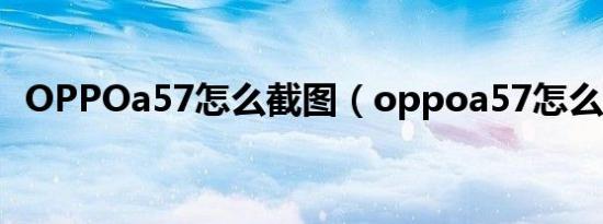 OPPOa57怎么截图（oppoa57怎么截图）