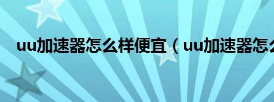 uu加速器怎么样便宜（uu加速器怎么样）