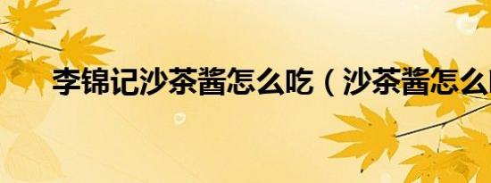 李锦记沙茶酱怎么吃（沙茶酱怎么吃）