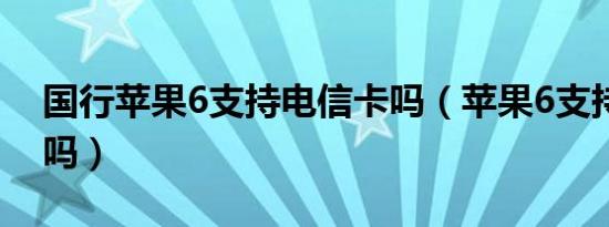 国行苹果6支持电信卡吗（苹果6支持电信卡吗）