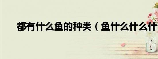 都有什么鱼的种类（鱼什么什么什么）