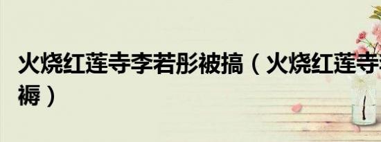 火烧红莲寺李若彤被搞（火烧红莲寺李若彤被褥）
