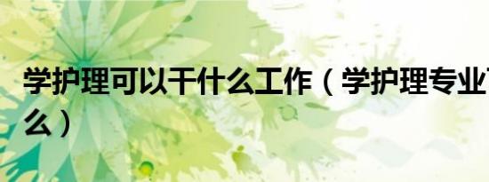 学护理可以干什么工作（学护理专业可以做什么）