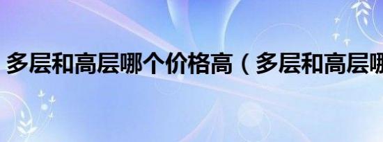 多层和高层哪个价格高（多层和高层哪个好）