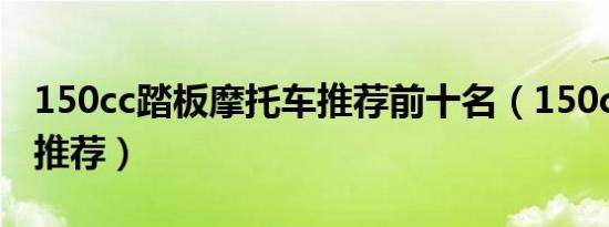 150cc踏板摩托车推荐前十名（150cc摩托车推荐）