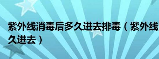 紫外线消毒后多久进去排毒（紫外线消毒后多久进去）