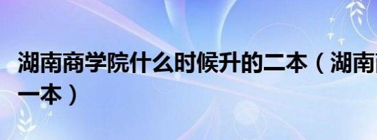 湖南商学院什么时候升的二本（湖南商学院升一本）