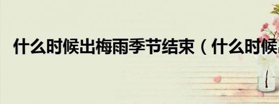 什么时候出梅雨季节结束（什么时候出梅）