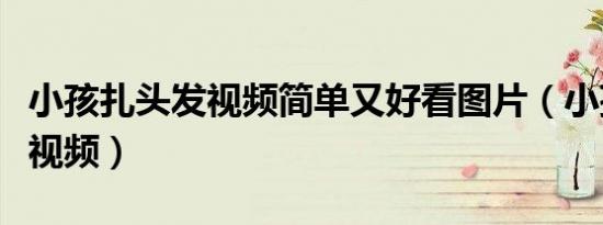 小孩扎头发视频简单又好看图片（小孩扎头发视频）