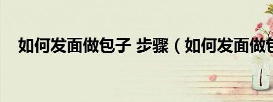如何发面做包子 步骤（如何发面做包子）