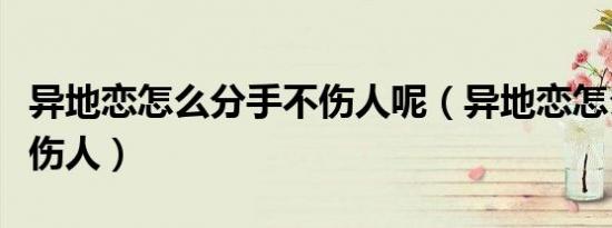 异地恋怎么分手不伤人呢（异地恋怎么分手不伤人）