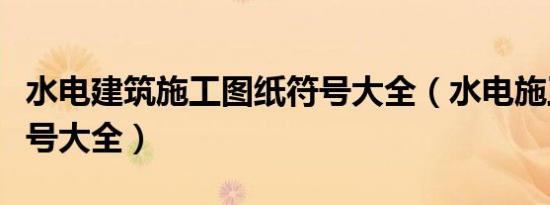 水电建筑施工图纸符号大全（水电施工图纸符号大全）