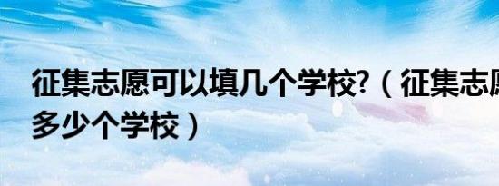 征集志愿可以填几个学校?（征集志愿可以填多少个学校）