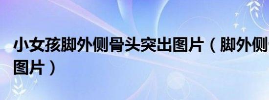 小女孩脚外侧骨头突出图片（脚外侧骨头突出图片）