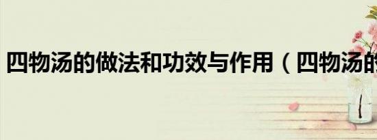 四物汤的做法和功效与作用（四物汤的做法）