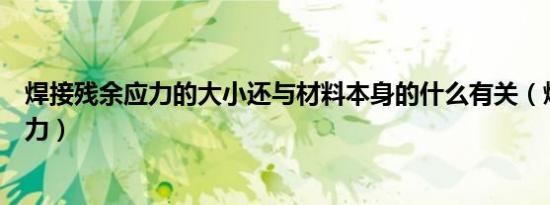 焊接残余应力的大小还与材料本身的什么有关（焊接残余应力）