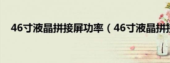 46寸液晶拼接屏功率（46寸液晶拼接屏）