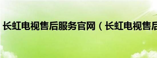 长虹电视售后服务官网（长虹电视售后服务）