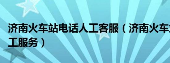 济南火车站电话人工客服（济南火车站电话人工服务）