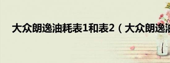 大众朗逸油耗表1和表2（大众朗逸油耗）