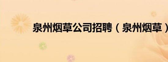 泉州烟草公司招聘（泉州烟草）