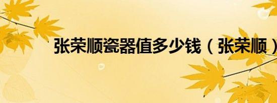 张荣顺瓷器值多少钱（张荣顺）