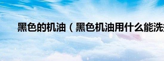 黑色的机油（黑色机油用什么能洗掉）