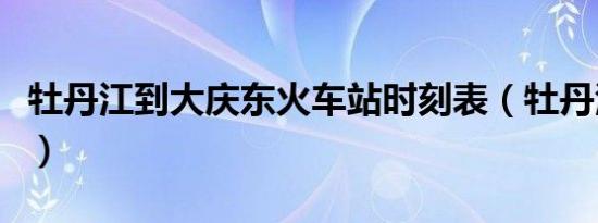 牡丹江到大庆东火车站时刻表（牡丹江到大庆）