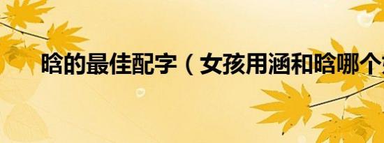 晗的最佳配字（女孩用涵和晗哪个好）