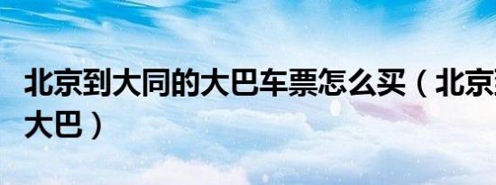 北京到大同的大巴车票怎么买（北京到大同的大巴）