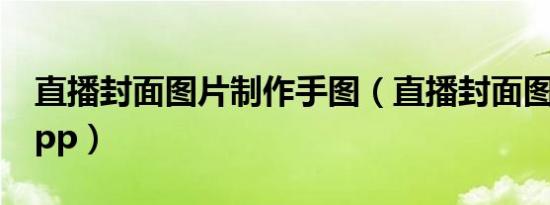 直播封面图片制作手图（直播封面图片制作app）