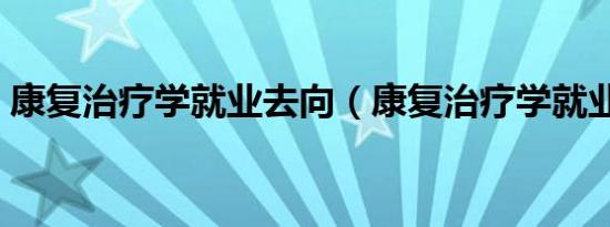 康复治疗学就业去向（康复治疗学就业现状）
