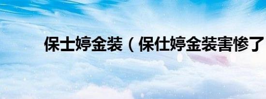 保士婷金装（保仕婷金装害惨了）