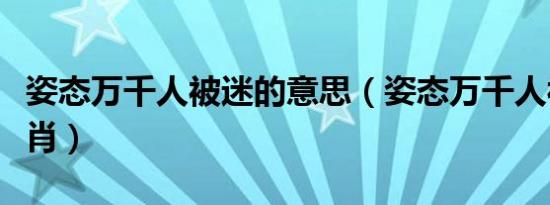 姿态万千人被迷的意思（姿态万千人被迷什么肖）