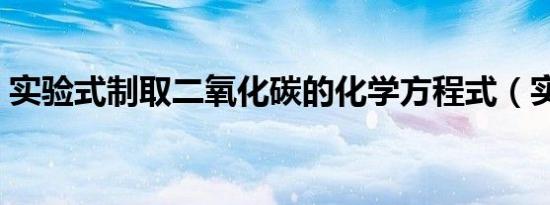实验式制取二氧化碳的化学方程式（实验式）
