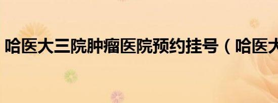 哈医大三院肿瘤医院预约挂号（哈医大三院）