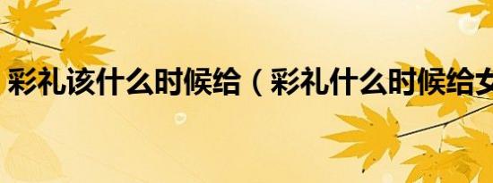 彩礼该什么时候给（彩礼什么时候给女方家）