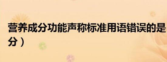 营养成分功能声称标准用语错误的是（营养成分）