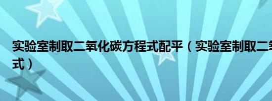 实验室制取二氧化碳方程式配平（实验室制取二氧化碳方程式）
