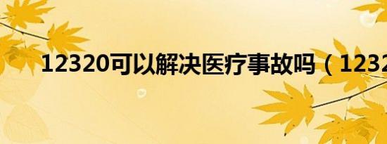 12320可以解决医疗事故吗（12320）