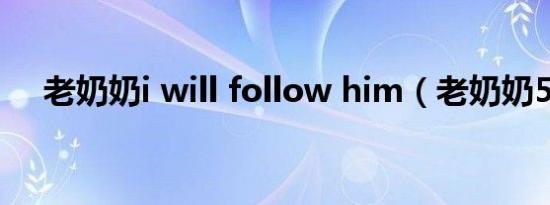 老奶奶i will follow him（老奶奶50p）