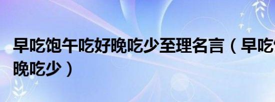 早吃饱午吃好晚吃少至理名言（早吃饱午吃好晚吃少）