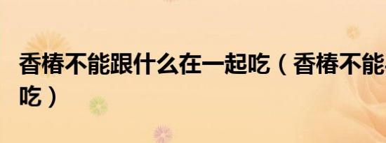 香椿不能跟什么在一起吃（香椿不能与什么同吃）