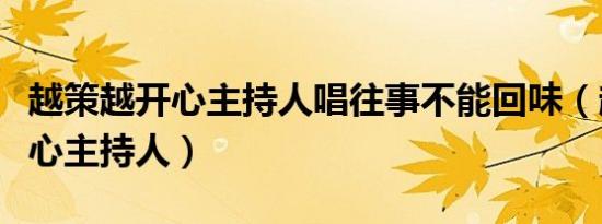 越策越开心主持人唱往事不能回味（越策越开心主持人）