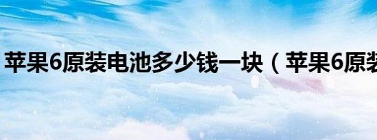 苹果6原装电池多少钱一块（苹果6原装电池）
